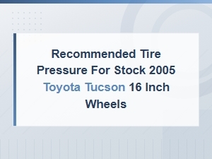 Recommended Tire Pressure for Stock 2005 Toyota Tucson 16 Inch Wheels